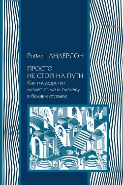 Книга Просто не стой на пути. Как государство может помочь бизнесу в бедных странах