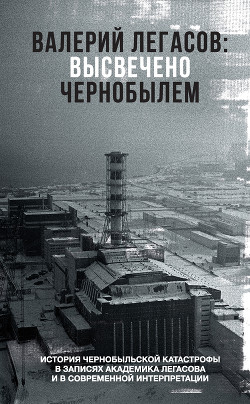 Читать онлайн книгу Валерий Легасов: Высвечено Чернобылем автор Субботин Дмитрий Книга Валерий Легасов: Высвечено Чернобылем