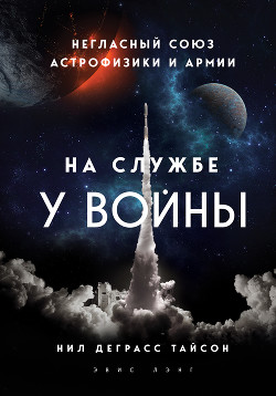 Читать онлайн книгу На службе у войны: негласный союз астрофизики и армии автор Тайсон Нил Деграсс Книга На службе у войны: негласный союз астрофизики и армии