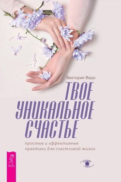 Читать онлайн книгу Твое уникальное счастье. Простые и эффективные практики для счастливой жизни автор Ведо Виктория Книга Твое уникальное счастье. Простые и эффективные практики для счастливой жизни