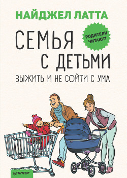 Читать онлайн книгу Семья с детьми. Выжить и не сойти с ума автор Латта Найджел Книга Семья с детьми. Выжить и не сойти с ума
