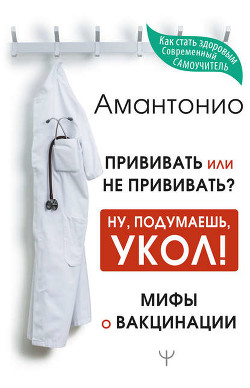 Читать онлайн книгу Прививать или не прививать? или Ну, подумаешь, укол! Мифы о вакцинации автор Амантонио Книга Прививать или не прививать? или Ну, подумаешь, укол! Мифы о вакцинации