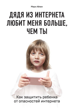 Книга Дядя из интернета любит меня больше, чем ты. Как защитить ребенка от опасностей интернета