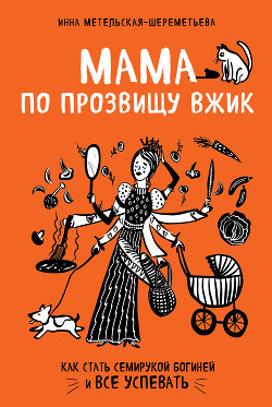 Читать онлайн книгу Мама по прозвищу Вжик. Как стать семирукой богиней и все успевать автор Метельская-Шереметьева Инна Книга Мама по прозвищу Вжик. Как стать семирукой богиней и все успевать