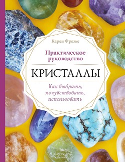 Книга Кристаллы. Практическое руководство: как выбрать, почувствовать, использовать