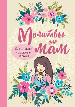Читать онлайн книгу Молитвы для мам. Для счастья и здоровья малыша автор Булгакова Ирина Книга Молитвы для мам. Для счастья и здоровья малыша