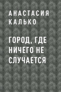 Читать онлайн книгу Город, где ничего не случается (СИ) автор Калько Анастасия Александровна Книга Город, где ничего не случается (СИ)