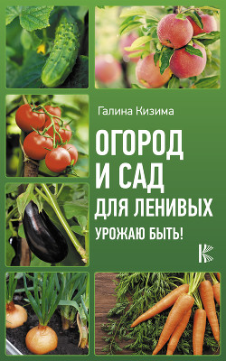 Читать онлайн книгу Огород и сад для ленивых. Урожаю быть! автор Кизима Галина Александровна Книга Огород и сад для ленивых. Урожаю быть!