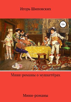 Читать онлайн книгу Мини-романы о мушкетёрах автор Шиповских Игорь Книга Мини-романы о мушкетёрах