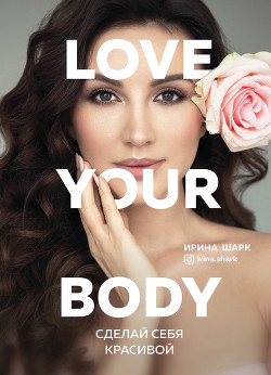 Читать онлайн книгу Love your body. Сделай себя красивой автор Шарк Ирина Книга Love your body. Сделай себя красивой