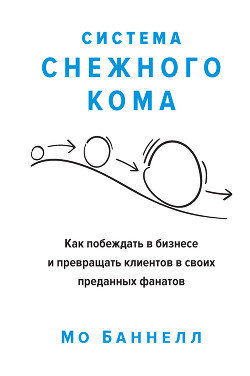 Читать онлайн книгу Система снежного кома. Как побеждать в бизнесе и превращать клиентов в своих преданных фанатов автор Баннелл Мо Книга Система снежного кома. Как побеждать в бизнесе и превращать клиентов в своих преданных фанатов