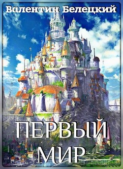 Читать онлайн книгу Первый мир (СИ) автор Белецкий Валентин Владимирович Книга Первый мир (СИ)
