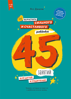 Книга Как вырастить сильного и счастливого ребёнка: 45 занятий для детей и родителей