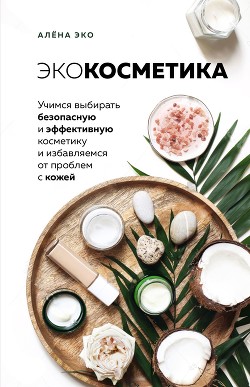 Читать онлайн книгу Экокосметика. Учимся выбирать безопасную и эффективную косметику и избавляемся от проблем с кожей автор Эко Алёна Книга Экокосметика. Учимся выбирать безопасную и эффективную косметику и избавляемся от проблем с кожей