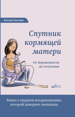 Читать онлайн книгу Спутник кормящей матери. От беременности до отлучения автор Хаггинс Кэтлин Книга Спутник кормящей матери. От беременности до отлучения