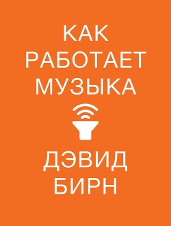 Читать онлайн книгу Как работает музыка автор Бирн Дэвид Книга Как работает музыка