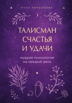 Читать онлайн книгу Талисман счастья и удачи. Мудрая психология на каждый день автор Кирьянова Анна Валентиновна Книга Талисман счастья и удачи. Мудрая психология на каждый день