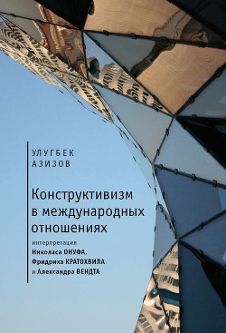 Читать онлайн книгу Конструктивизм в международных отношениях автор Азизов Улугбек Ботирович Книга Конструктивизм в международных отношениях