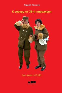 Читать онлайн книгу К северу от 38-й параллели. Как живут в КНДР автор Ланьков Андрей Николаевич Книга К северу от 38-й параллели. Как живут в КНДР