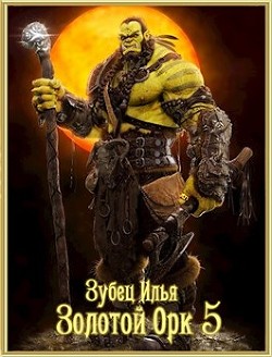 Читать онлайн книгу Золотой орк 5 (СИ) автор Зубец Илья Книга Золотой орк 5 (СИ)