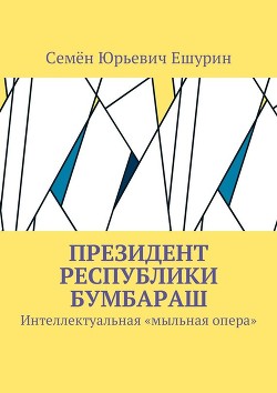 Читать онлайн книгу Президент республики Бумбараш. Интеллектуальная «мыльная опера» автор Ешурин Семён Юрьевич Книга Президент республики Бумбараш. Интеллектуальная «мыльная опера»