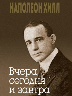 Читать онлайн книгу Вчера, сегодня и завтра автор Хилл Наполеон Книга Вчера, сегодня и завтра
