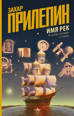 Читать онлайн книгу Имя рек. 40 причин поспорить о главном автор Прилепин Захар Книга Имя рек. 40 причин поспорить о главном