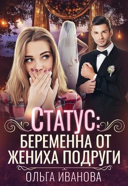 Читать онлайн книгу Статус: беременна от жениха подруги (СИ) автор Иванова Ольга Владимировна Книга Статус: беременна от жениха подруги (СИ)