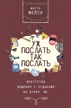 Читать онлайн книгу Уж послать так послать. Искусство общения с чудаками на букву «М» автор Мэйси Марта Книга Уж послать так послать. Искусство общения с чудаками на букву «М»