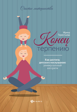 Читать онлайн книгу Конец терпению. Как достичь детского послушания: универсальный алгоритм автор Терентьева Ирина Книга Конец терпению. Как достичь детского послушания: универсальный алгоритм