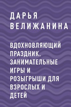 Читать онлайн книгу Вдохновляющий праздник. Занимательные игры и розыгрыши для взрослых и детей автор Велижанина Дарья Книга Вдохновляющий праздник. Занимательные игры и розыгрыши для взрослых и детей
