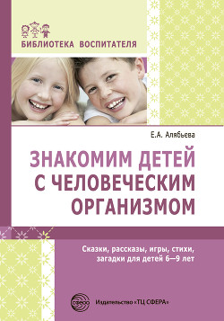 Читать онлайн книгу Знакомим детей с человеческим организмом. Сказки, рассказы, игры, стихи, загадки для детей 6–9 лет автор Алябьева Елена Книга Знакомим детей с человеческим организмом. Сказки, рассказы, игры, стихи, загадки для детей 6–9 лет