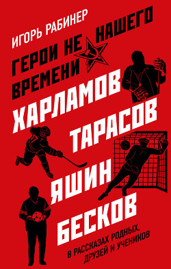 Книга Герои не нашего времени. Харламов, Тарасов, Яшин, Бесков в рассказах родных, друзей и учеников