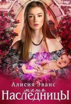 Читать онлайн книгу Мать наследницы (СИ) автор Эванс Алисия Книга Мать наследницы (СИ)