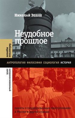 Читать онлайн книгу Неудобное прошлое. Память о государственных преступлениях в России и других странах автор Эппле Николай В. Книга Неудобное прошлое. Память о государственных преступлениях в России и других странах