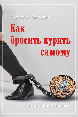 Читать онлайн книгу Как бросить курить самому. Спасите ваших близких автор Легошин Дмитрий Книга Как бросить курить самому. Спасите ваших близких