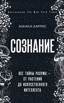 Читать онлайн книгу Сознание. Все тайны разума – от растений до искусственного интеллекта автор Харрис Аннака Книга Сознание. Все тайны разума – от растений до искусственного интеллекта