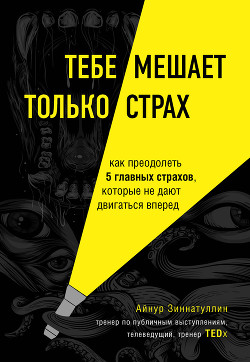 Читать онлайн книгу Тебе мешает только страх. Как преодолеть 5 главных страхов, которые не дают двигаться вперед автор Зиннатуллин Айнур Книга Тебе мешает только страх. Как преодолеть 5 главных страхов, которые не дают двигаться вперед
