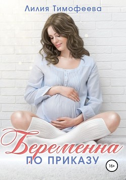 Читать онлайн книгу Беременна по приказу (СИ) автор Тимофеева Лилия Викторовна Книга Беременна по приказу (СИ)