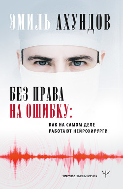 Книга Без права на ошибку. Как на самом деле работают нейрохирурги
