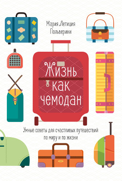 Читать онлайн книгу Жизнь как чемодан. Умные советы для счастливых путешествий по миру и по жизни автор Польверини Мария Летиция Книга Жизнь как чемодан. Умные советы для счастливых путешествий по миру и по жизни