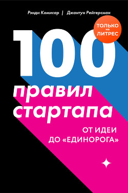 Читать онлайн книгу 100 правил стартапа. От идеи до «единорога» автор Комисар Рэнди Книга 100 правил стартапа. От идеи до «единорога»