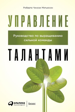 Читать онлайн книгу Управление талантами. Руководство по выращиванию сильной команды автор Мэтьюсон Роберта Книга Управление талантами. Руководство по выращиванию сильной команды