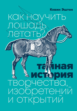 Читать онлайн книгу Как научить лошадь летать? Тайная история творчества, изобретений и открытий автор Эштон Кевин Книга Как научить лошадь летать? Тайная история творчества, изобретений и открытий