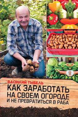 Читать онлайн книгу Как заработать на своем огороде и не превратиться в раба автор Тыбель Василий Книга Как заработать на своем огороде и не превратиться в раба