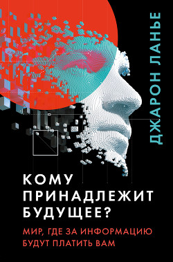 Читать онлайн книгу Кому принадлежит будущее? Мир, где за информацию платить будут вам автор Ланье Джарон Книга Кому принадлежит будущее? Мир, где за информацию платить будут вам