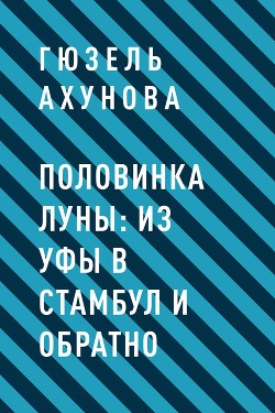 Читать онлайн книгу Половинка Луны: из Уфы в Стамбул и обратно автор Ахунова Гюзель Книга Половинка Луны: из Уфы в Стамбул и обратно