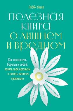 Книга Полезная книга о лишнем и вредном. Как прекратить бороться с собой, понять свой организм и начать пи