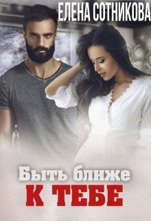Читать онлайн книгу Быть ближе к тебе (СИ) автор Сотникова Елена Книга Быть ближе к тебе (СИ)