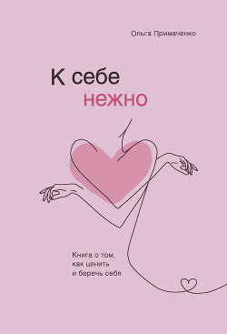 Читать онлайн книгу К себе нежно. Книга о том, как ценить и беречь себя автор Примаченко Ольга Книга К себе нежно. Книга о том, как ценить и беречь себя